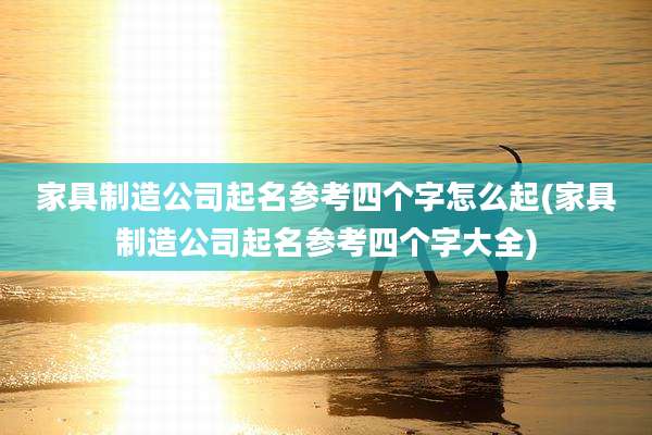 家具制造公司起名参考四个字怎么起(家具制造公司起名参考四个字大全)