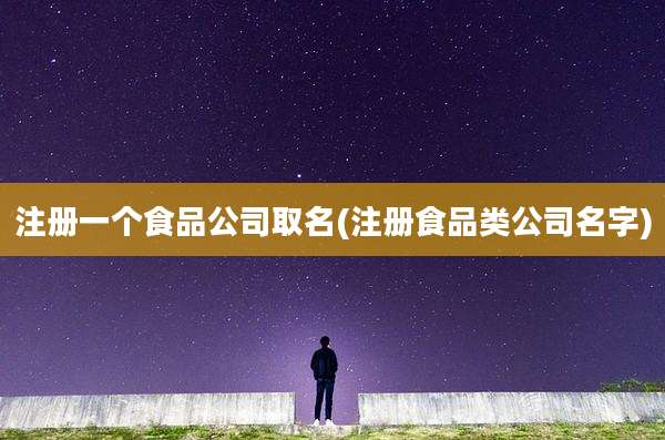 注册一个食品公司取名(注册食品类公司名字)