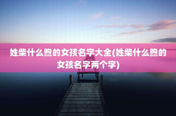 姓柴什么煦的女孩名字大全(姓柴什么煦的女孩名字两个字)