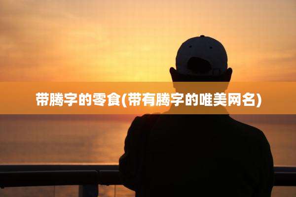 带腾字的零食(带有腾字的唯美网名)