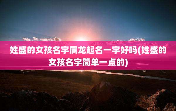 姓盛的女孩名字属龙起名一字好吗(姓盛的女孩名字简单一点的)
