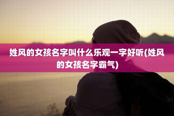 姓风的女孩名字叫什么乐观一字好听(姓风的女孩名字霸气)