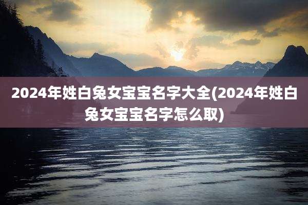 2024年姓白兔女宝宝名字大全(2024年姓白兔女宝宝名字怎么取)