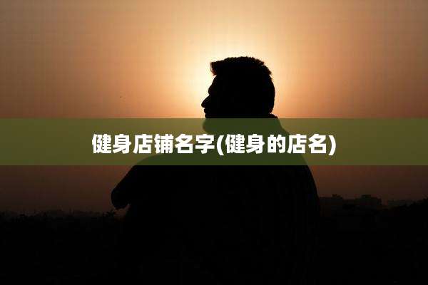 健身店铺名字(健身的店名)