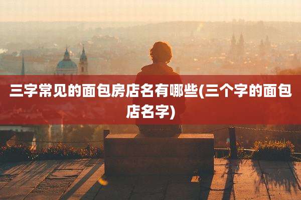三字常见的面包房店名有哪些(三个字的面包店名字)
