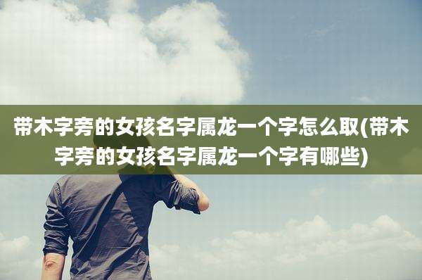 带木字旁的女孩名字属龙一个字怎么取(带木字旁的女孩名字属龙一个字有哪些)