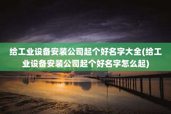 给工业设备安装公司起个好名字大全(给工业设备安装公司起个好名字怎么起)