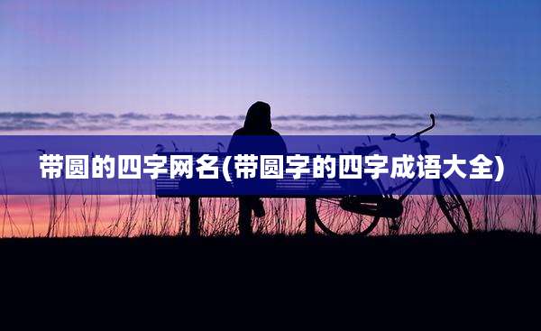 带圆的四字网名(带圆字的四字成语大全)