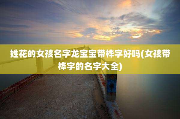 姓花的女孩名字龙宝宝带桦字好吗(女孩带桦字的名字大全)