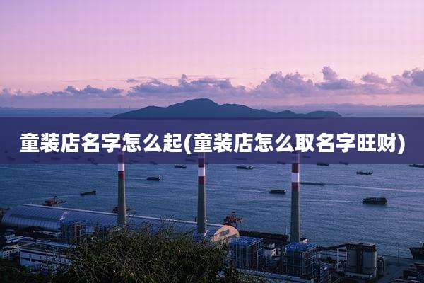 童装店名字怎么起(童装店怎么取名字旺财)
