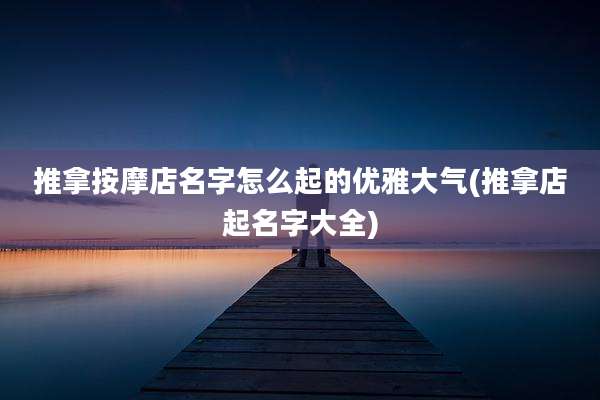 推拿按摩店名字怎么起的优雅大气(推拿店起名字大全)