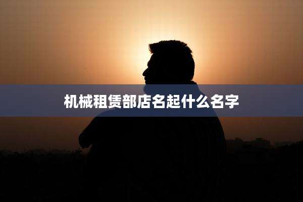 机械租赁部店名起什么名字