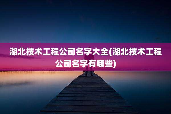 湖北技术工程公司名字大全(湖北技术工程公司名字有哪些)