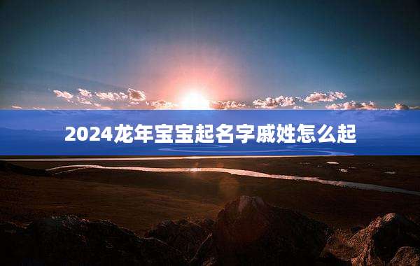 2024龙年宝宝起名字戚姓怎么起