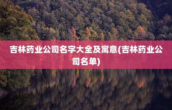 吉林药业公司名字大全及寓意(吉林药业公司名单)