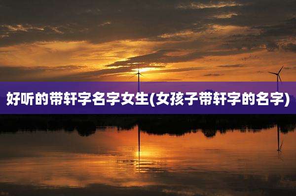 好听的带轩字名字女生(女孩子带轩字的名字)