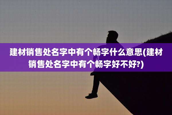 建材销售处名字中有个畅字什么意思(建材销售处名字中有个畅字好不好?)