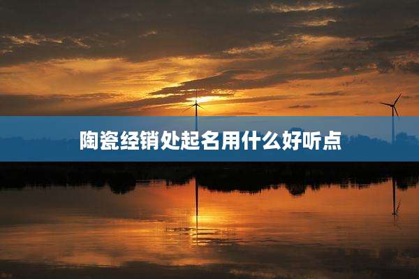 陶瓷经销处起名用什么好听点