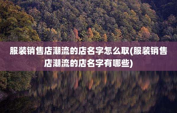 服装销售店潮流的店名字怎么取(服装销售店潮流的店名字有哪些)