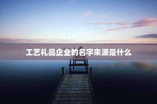 工艺礼品企业的名字来源是什么