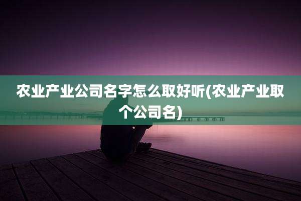 农业产业公司名字怎么取好听(农业产业取个公司名)