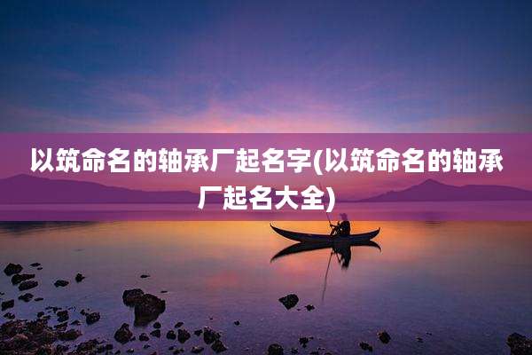 以筑命名的轴承厂起名字(以筑命名的轴承厂起名大全)