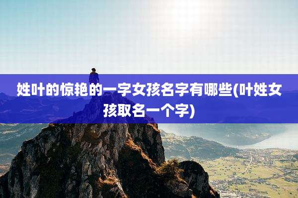 姓叶的惊艳的一字女孩名字有哪些(叶姓女孩取名一个字)