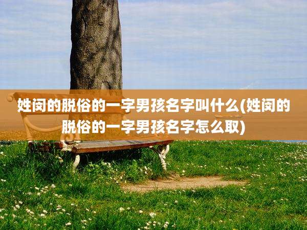 姓闵的脱俗的一字男孩名字叫什么(姓闵的脱俗的一字男孩名字怎么取)