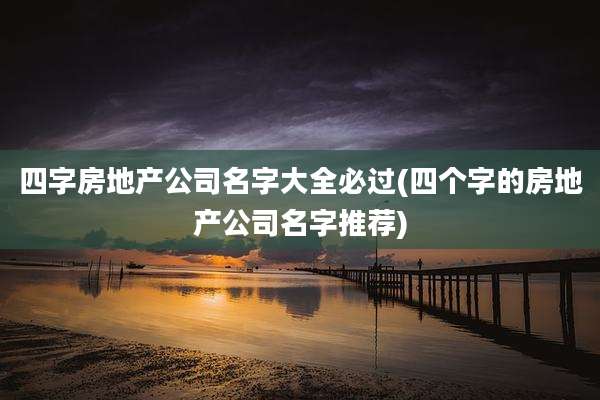 四字房地产公司名字大全必过(四个字的房地产公司名字推荐)