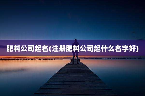 肥料公司起名(注册肥料公司起什么名字好)