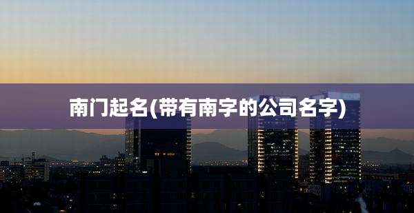 南门起名(带有南字的公司名字)