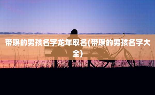 带琪的男孩名字龙年取名(带琪的男孩名字大全)