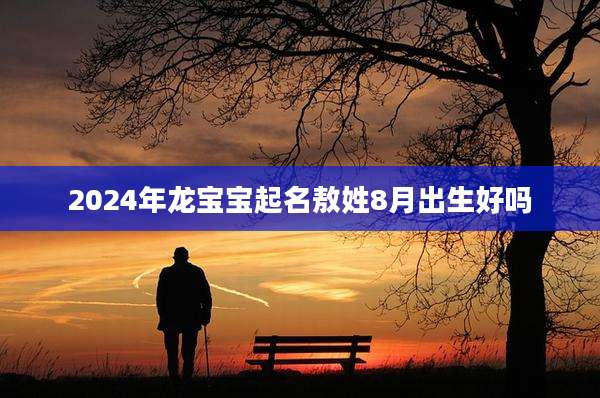 2024年龙宝宝起名敖姓8月出生好吗