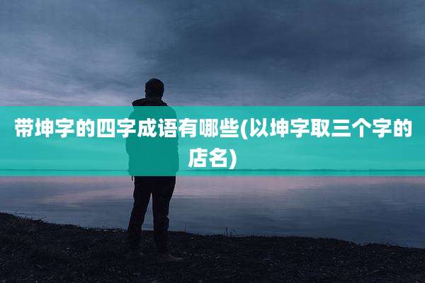 带坤字的四字成语有哪些(以坤字取三个字的店名)