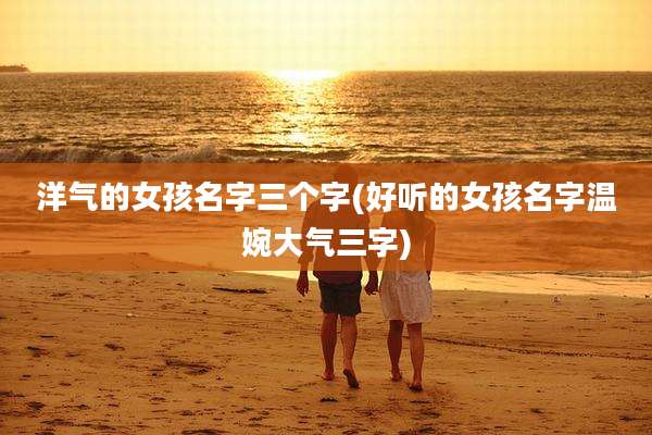 洋气的女孩名字三个字(好听的女孩名字温婉大气三字)