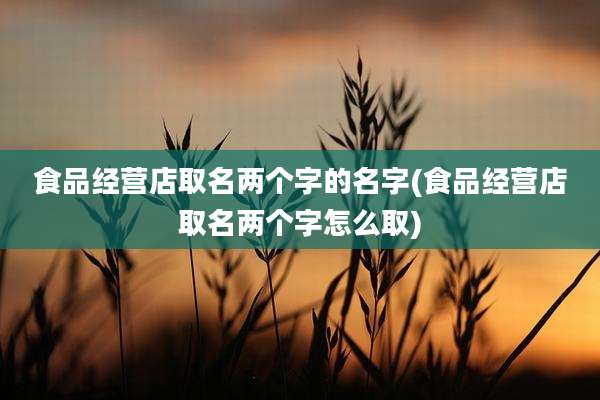 食品经营店取名两个字的名字(食品经营店取名两个字怎么取)