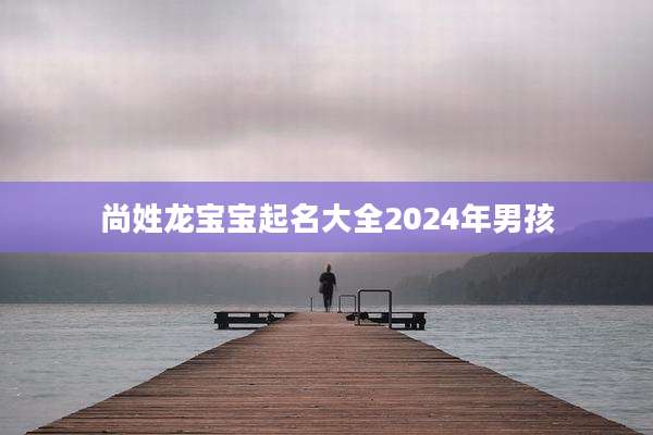 尚姓龙宝宝起名大全2024年男孩