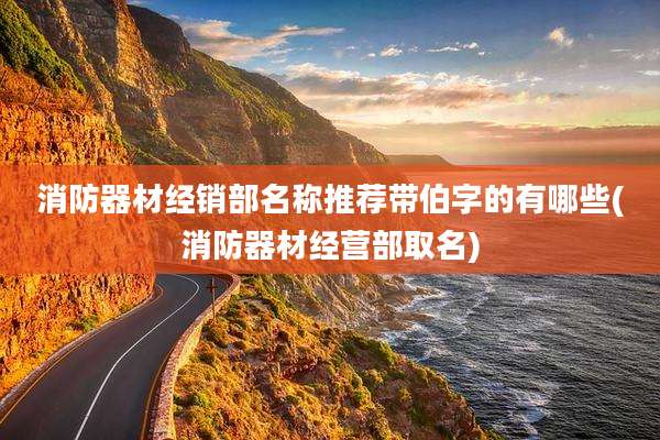 消防器材经销部名称推荐带伯字的有哪些(消防器材经营部取名)