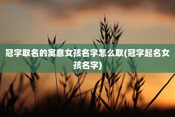 冠字取名的寓意女孩名字怎么取(冠字起名女孩名字)