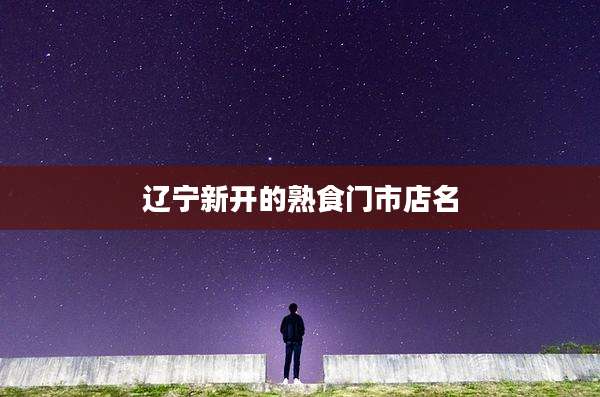 辽宁新开的熟食门市店名