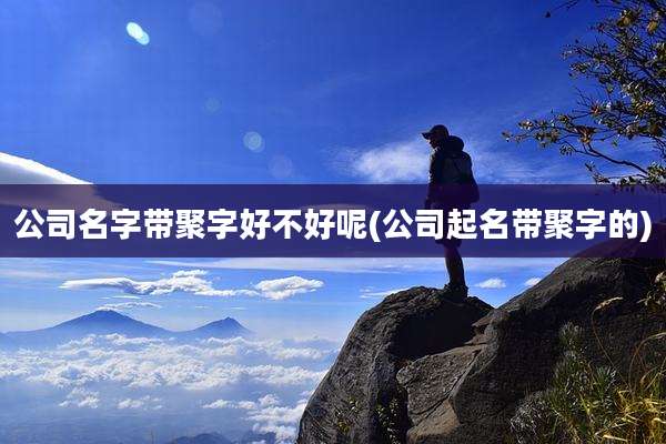 公司名字带聚字好不好呢(公司起名带聚字的)