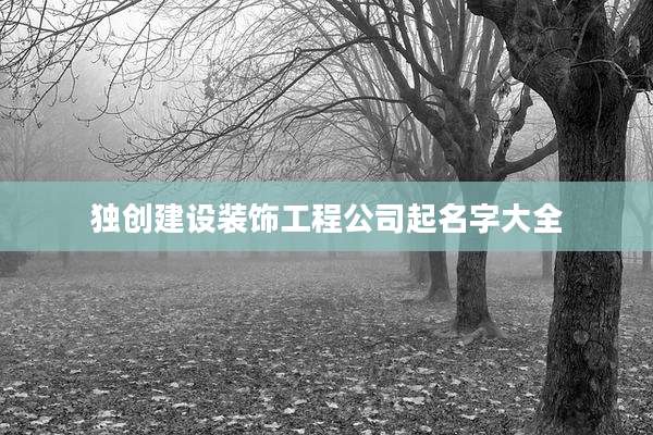 独创建设装饰工程公司起名字大全
