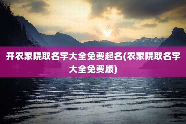开农家院取名字大全免费起名(农家院取名字大全免费版)