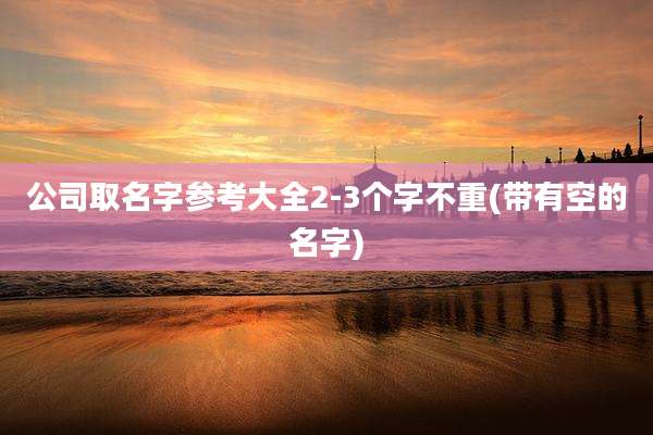 公司取名字参考大全2-3个字不重(带有空的名字)