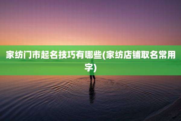 家纺门市起名技巧有哪些(家纺店铺取名常用字)