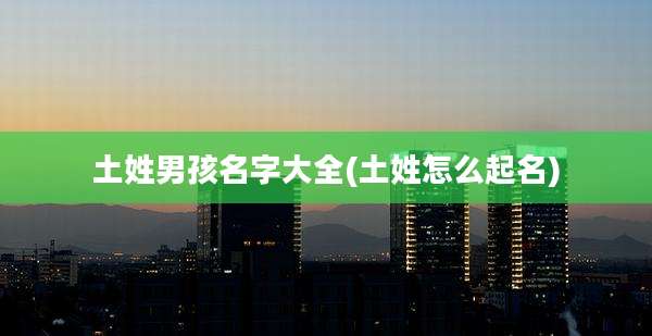 土姓男孩名字大全(土姓怎么起名)