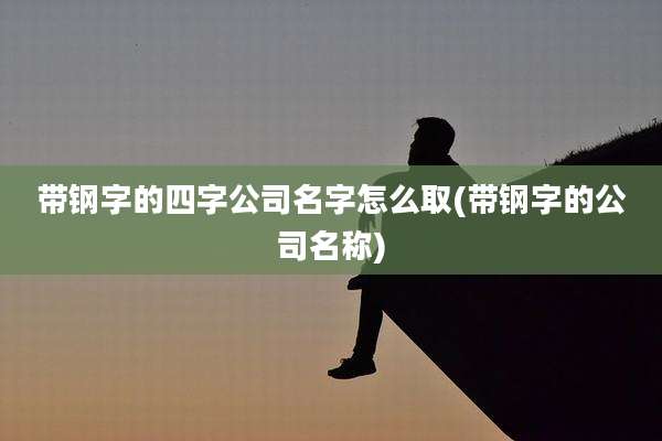 带钢字的四字公司名字怎么取(带钢字的公司名称)