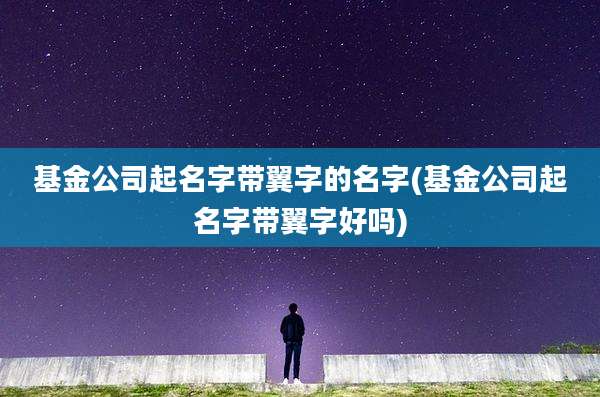 基金公司起名字带翼字的名字(基金公司起名字带翼字好吗)