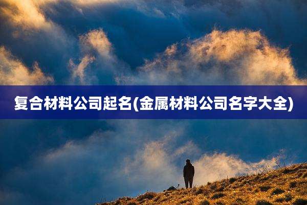 复合材料公司起名(金属材料公司名字大全)