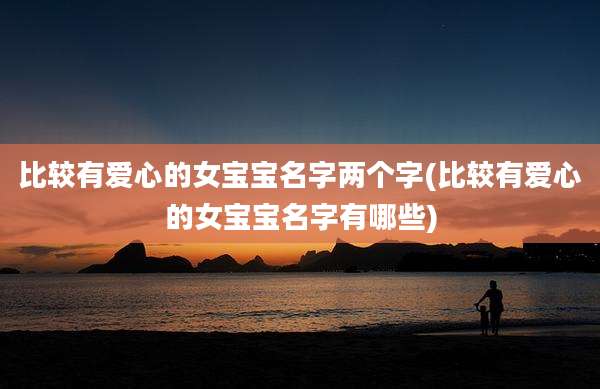 比较有爱心的女宝宝名字两个字(比较有爱心的女宝宝名字有哪些)